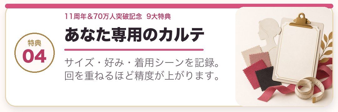 あなた専用のカルテ。サイズ・好み・着用シーンを記録。回を重ねるほど精度が上がります。